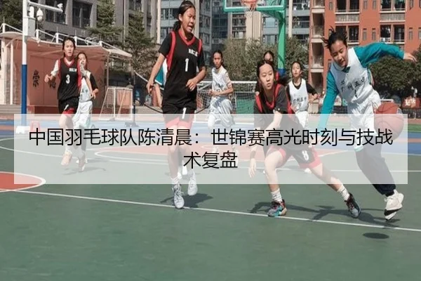 中国羽毛球队陈清晨：世锦赛高光时刻与技战术复盘